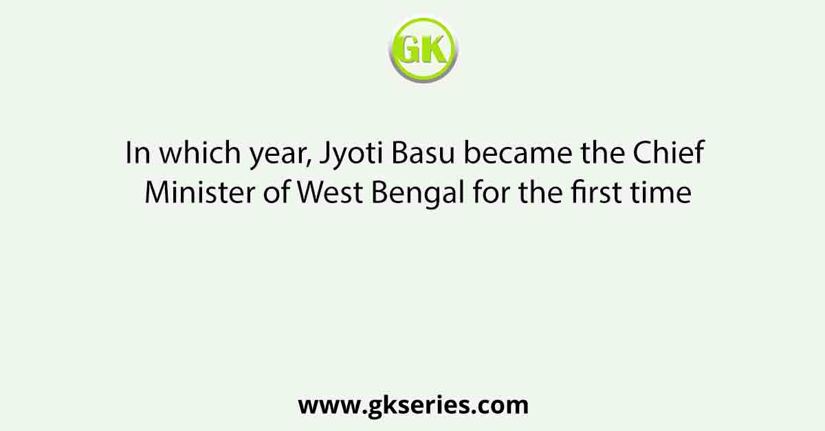 In which year, Jyoti Basu became the Chief Minister of West Bengal for the first time
