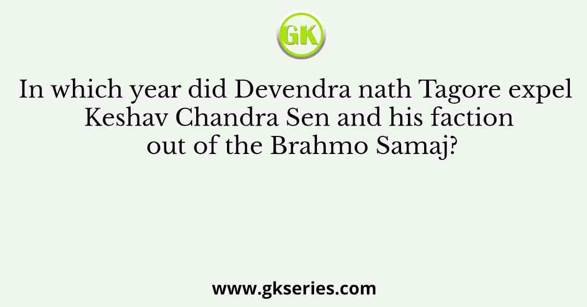 In which year did Devendra nath Tagore expel Keshav Chandra Sen and his faction out of the Brahmo Samaj?