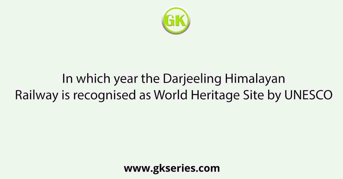 In which year the Darjeeling Himalayan Railway is recognised as World Heritage Site by UNESCO