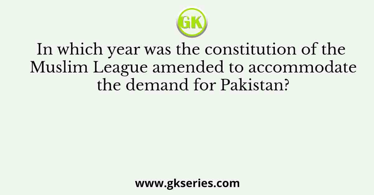 In which year was the constitution of the Muslim League amended to accommodate the demand for Pakistan?