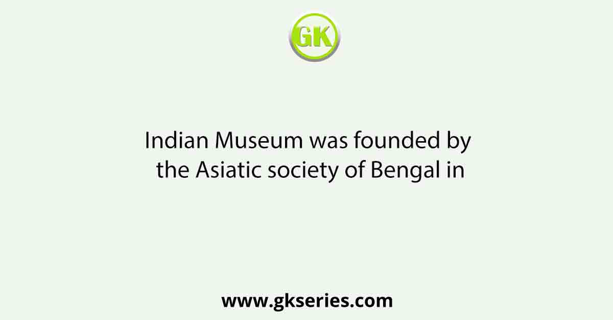 Indian Museum was founded by the Asiatic society of Bengal in