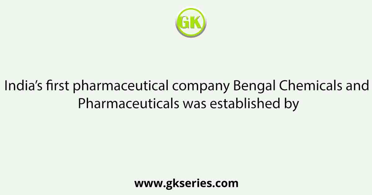 India’s first pharmaceutical company Bengal Chemicals and Pharmaceuticals was established by