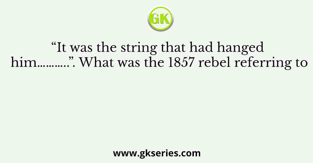 “It was the string that had hanged him………..”. What was the 1857 rebel referring to