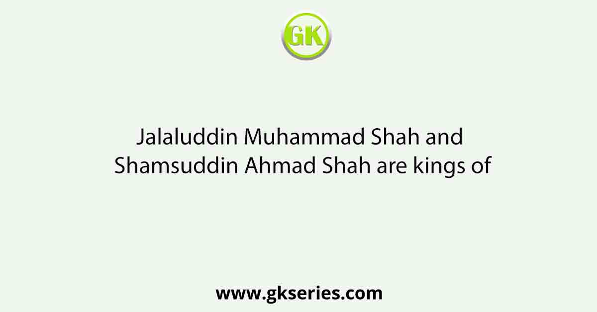 Jalaluddin Muhammad Shah and Shamsuddin Ahmad Shah are kings of
