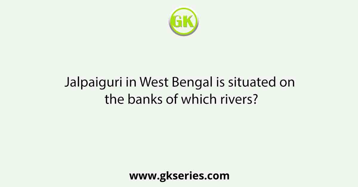 Jalpaiguri in West Bengal is situated on the banks of which rivers?