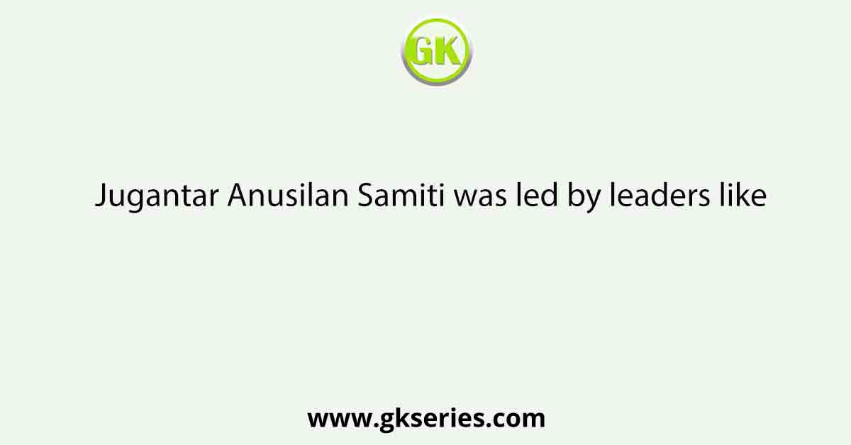 Jugantar Anusilan Samiti was led by leaders like