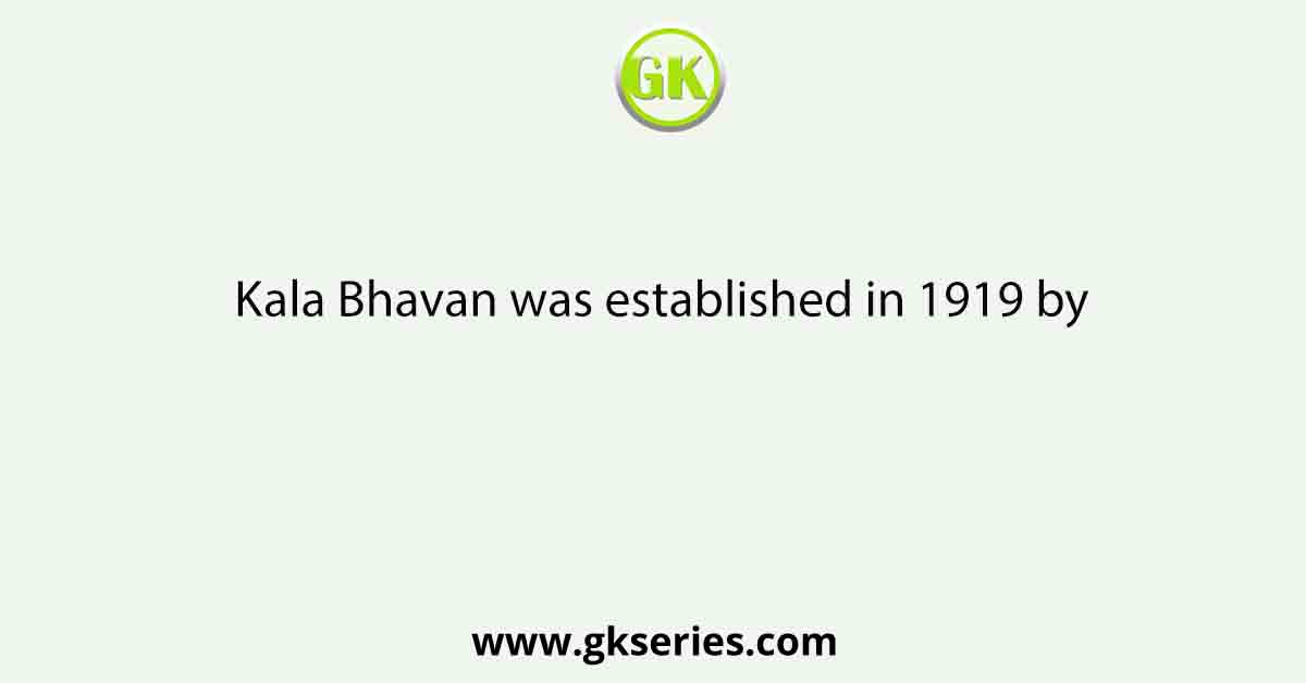 Kala Bhavan was established in 1919 by