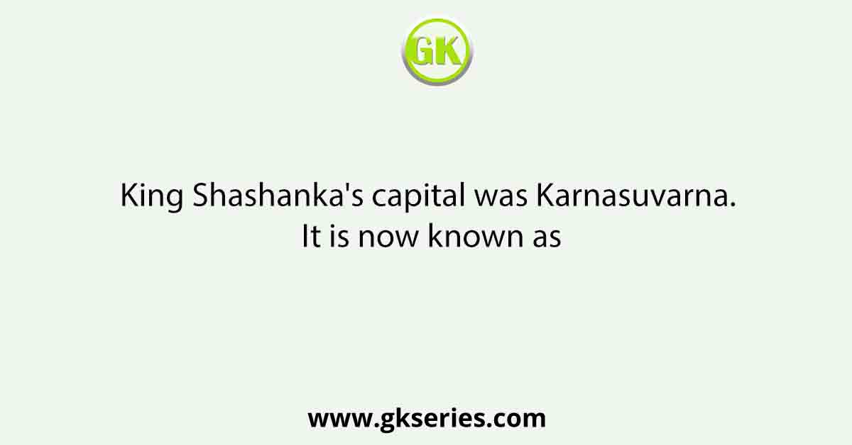 King Shashanka's capital was Karnasuvarna. It is now known as