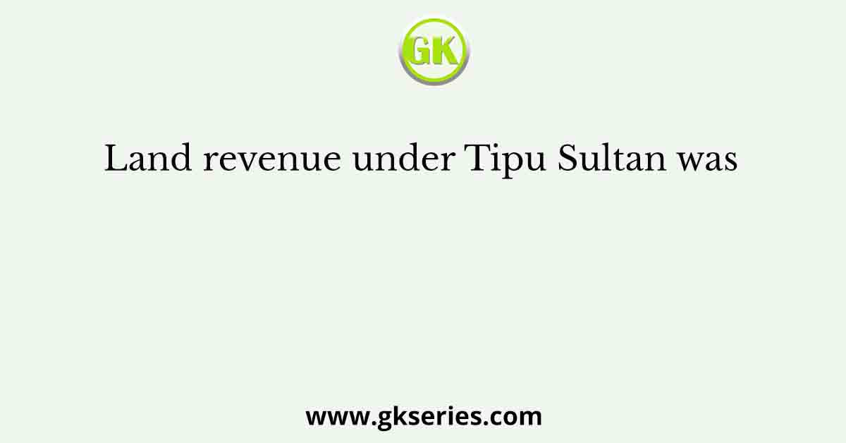 Land revenue under Tipu Sultan was