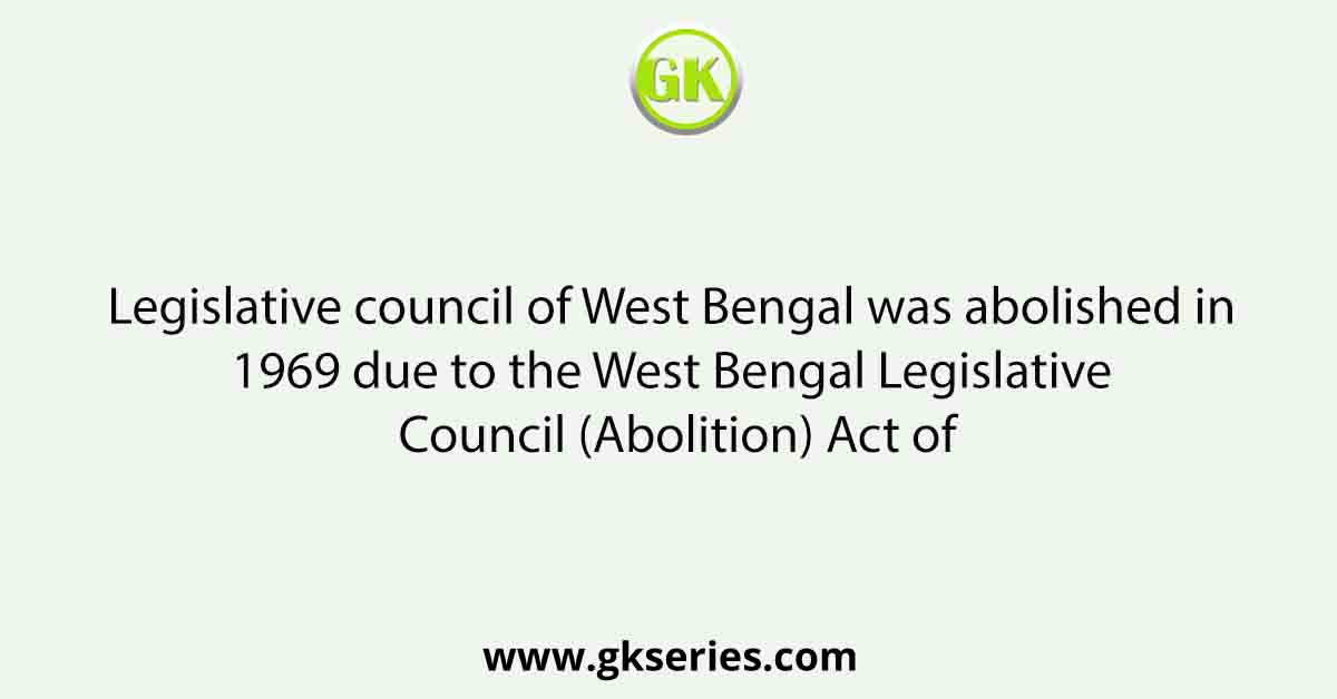 Legislative council of West Bengal was abolished in 1969 due to the West Bengal Legislative Council (Abolition) Act of