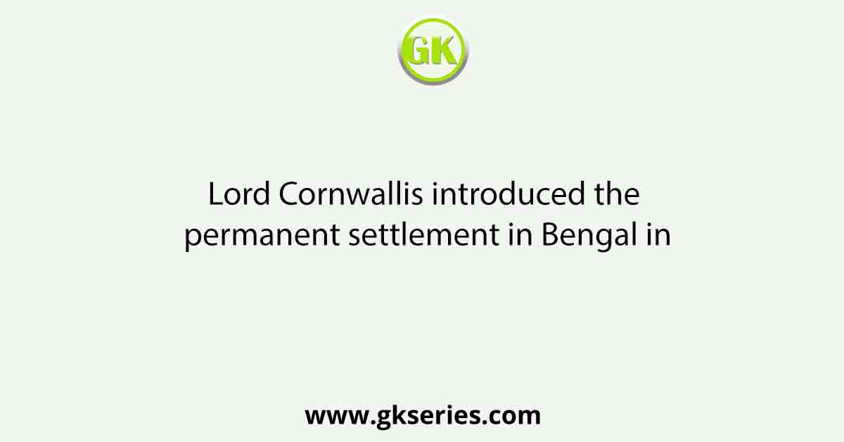 Lord Cornwallis introduced the permanent settlement in Bengal in