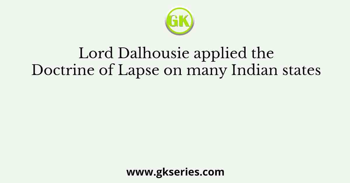 Lord Dalhousie applied the Doctrine of Lapse on many Indian states