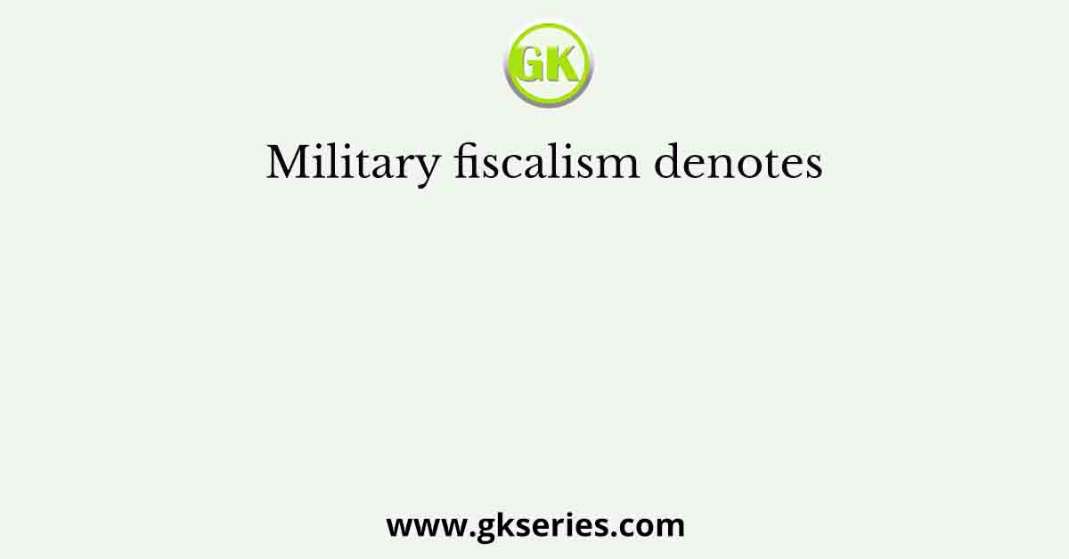 Military fiscalism denotes