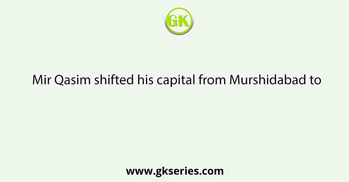 Mir Qasim shifted his capital from Murshidabad to