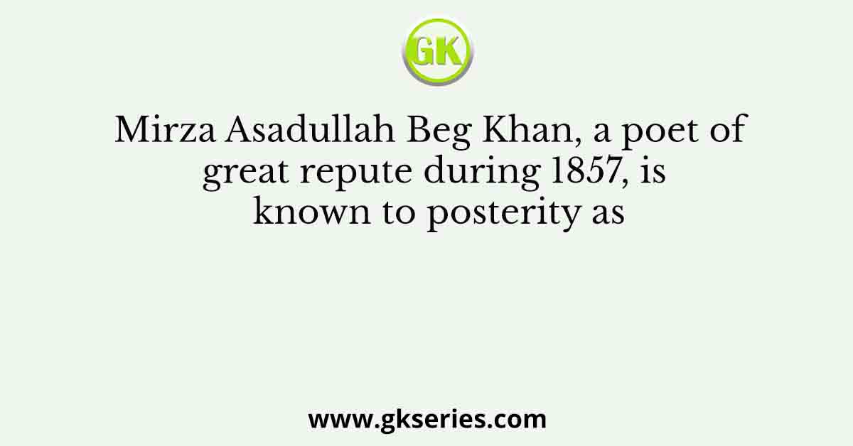 Mirza Asadullah Beg Khan, a poet of great repute during 1857, is known to posterity as