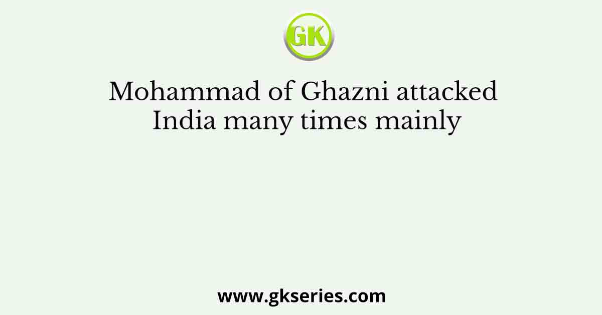 Mohammad of Ghazni attacked India many times mainly