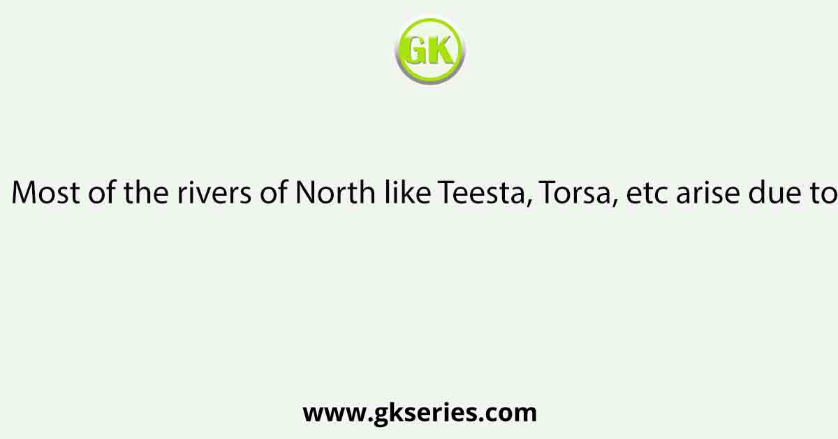 Most of the rivers of North like Teesta, Torsa, etc arise due to