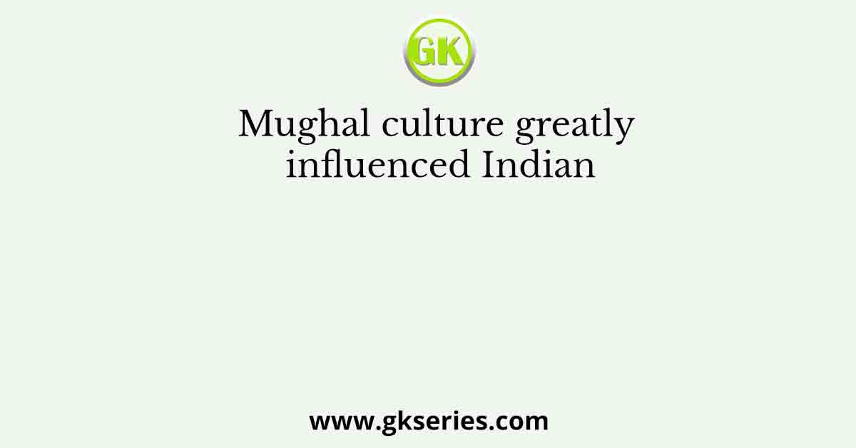 Mughal culture greatly influenced Indian