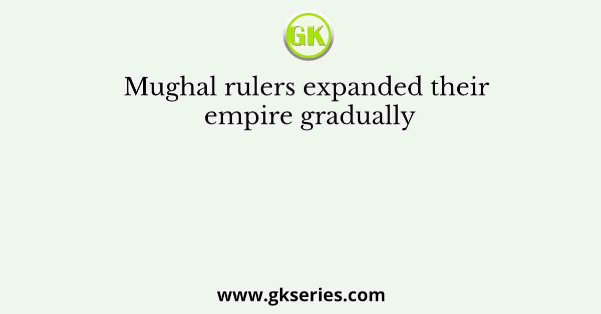 Mughal rulers expanded their empire gradually