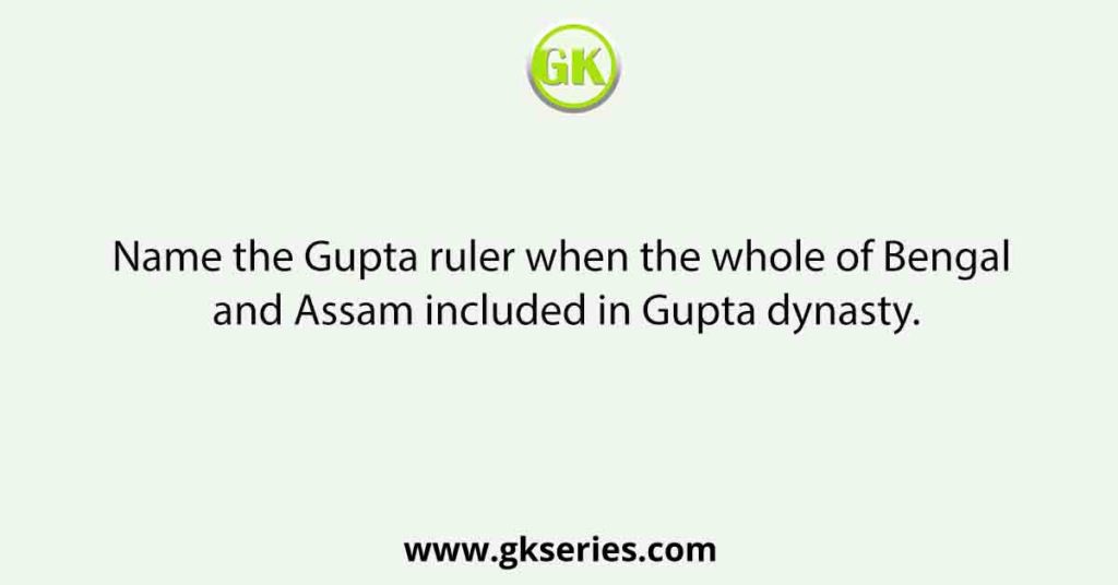 Name the Gupta ruler when the whole of Bengal and Assam included in Gupta dynasty.