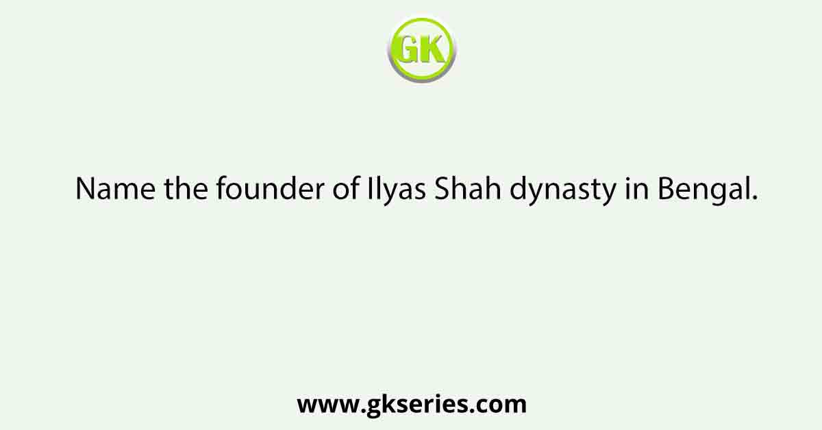 Name the founder of Ilyas Shah dynasty in Bengal.