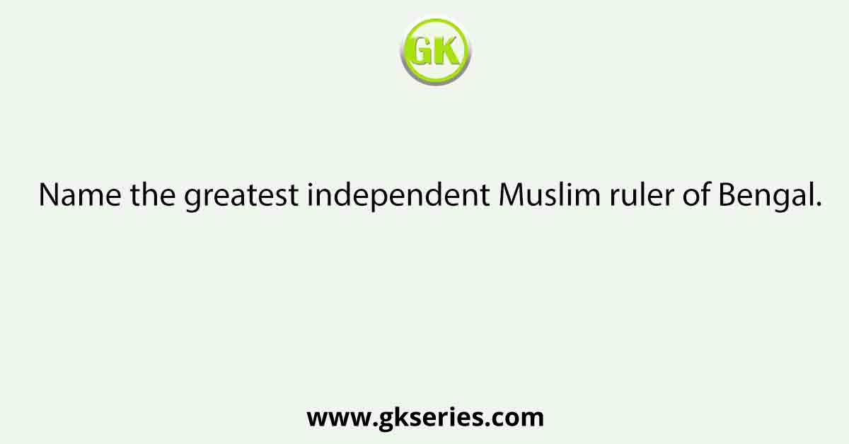 Name the greatest independent Muslim ruler of Bengal.