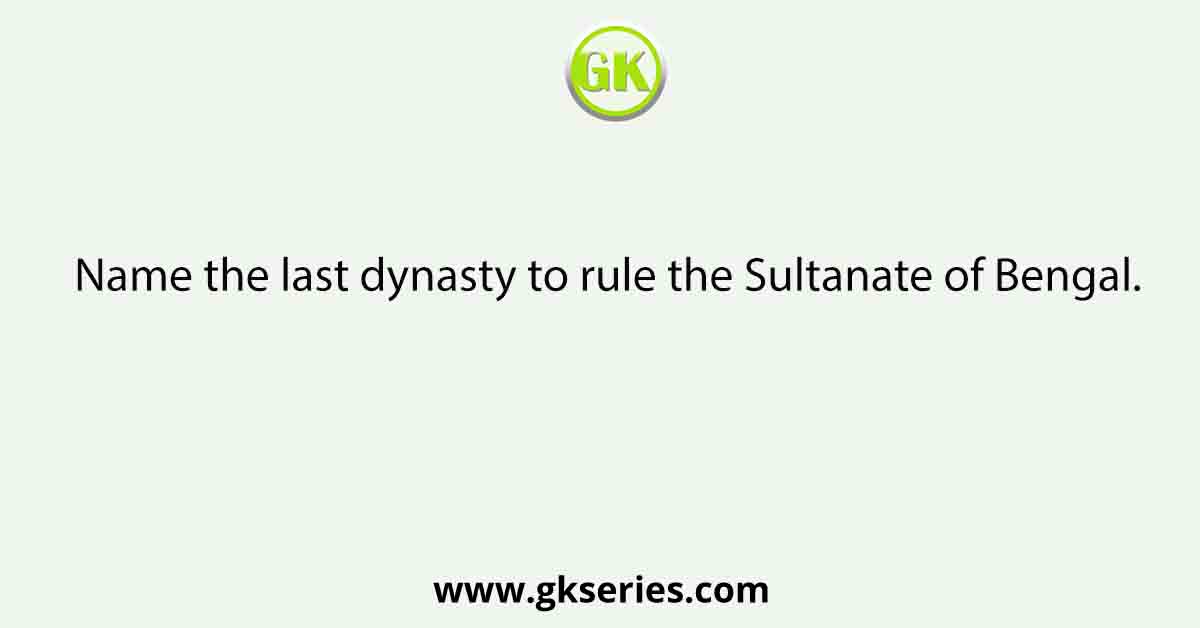 Name the last dynasty to rule the Sultanate of Bengal.
