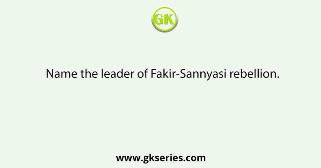 Name the leader of Fakir-Sannyasi rebellion.