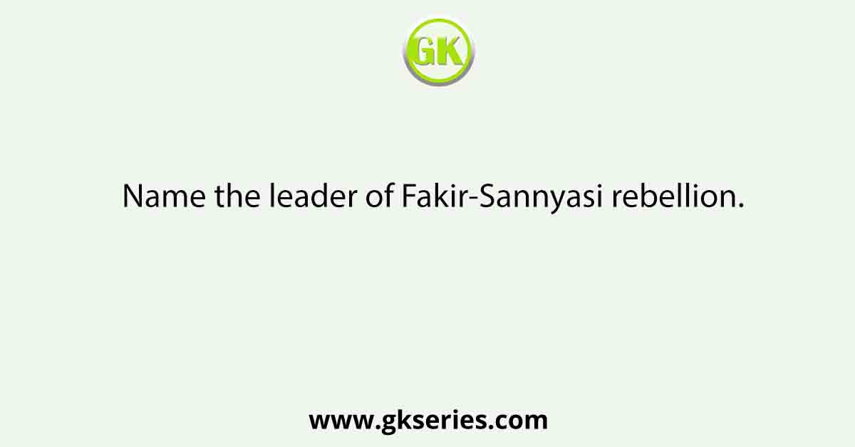 Name the leader of Fakir-Sannyasi rebellion.