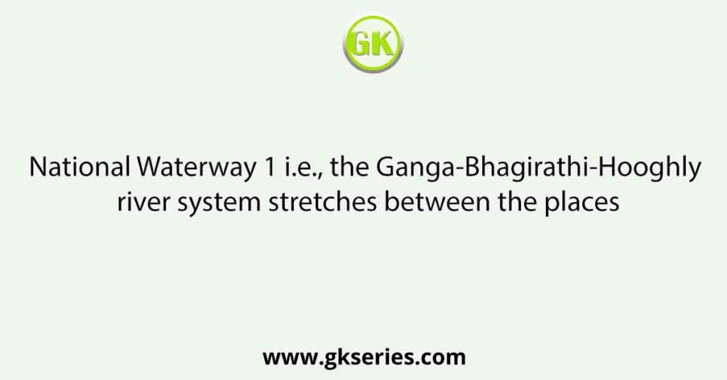 National Waterway 1 i.e., the Ganga-Bhagirathi-Hooghly river system stretches between the places