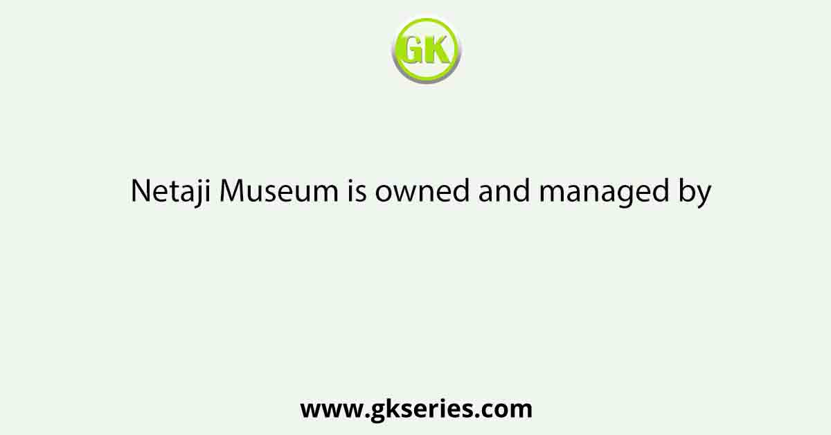 Netaji Museum is owned and managed by