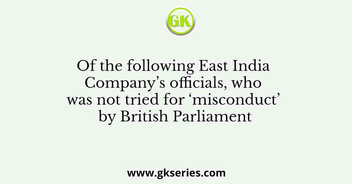 Of the following East India Company’s officials, who was not tried for ‘misconduct’ by British Parliament