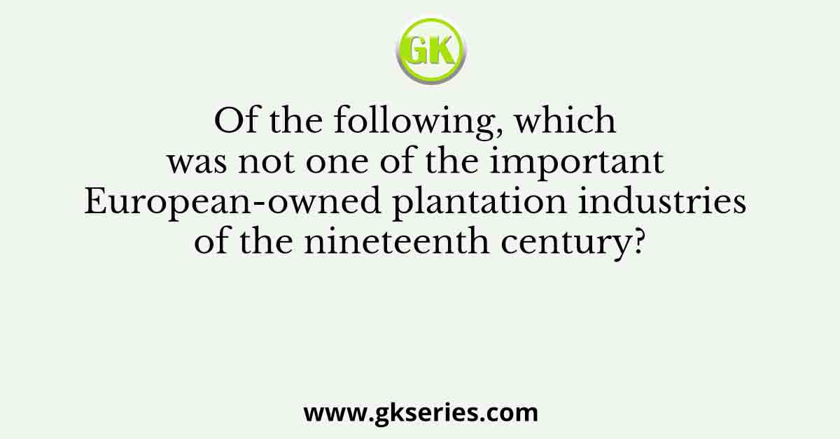 Of the following, which was not one of the important European-owned plantation industries of the nineteenth century?