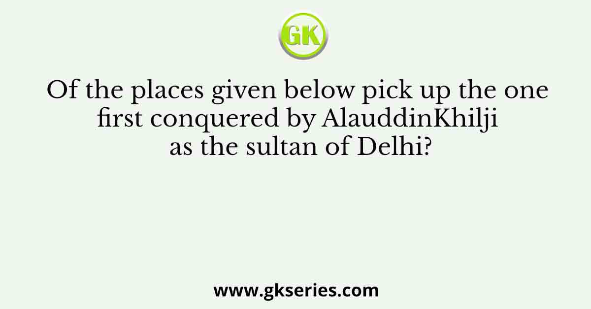 Of the places given below pick up the one first conquered by Alauddin Khilji as the sultan of Delhi?