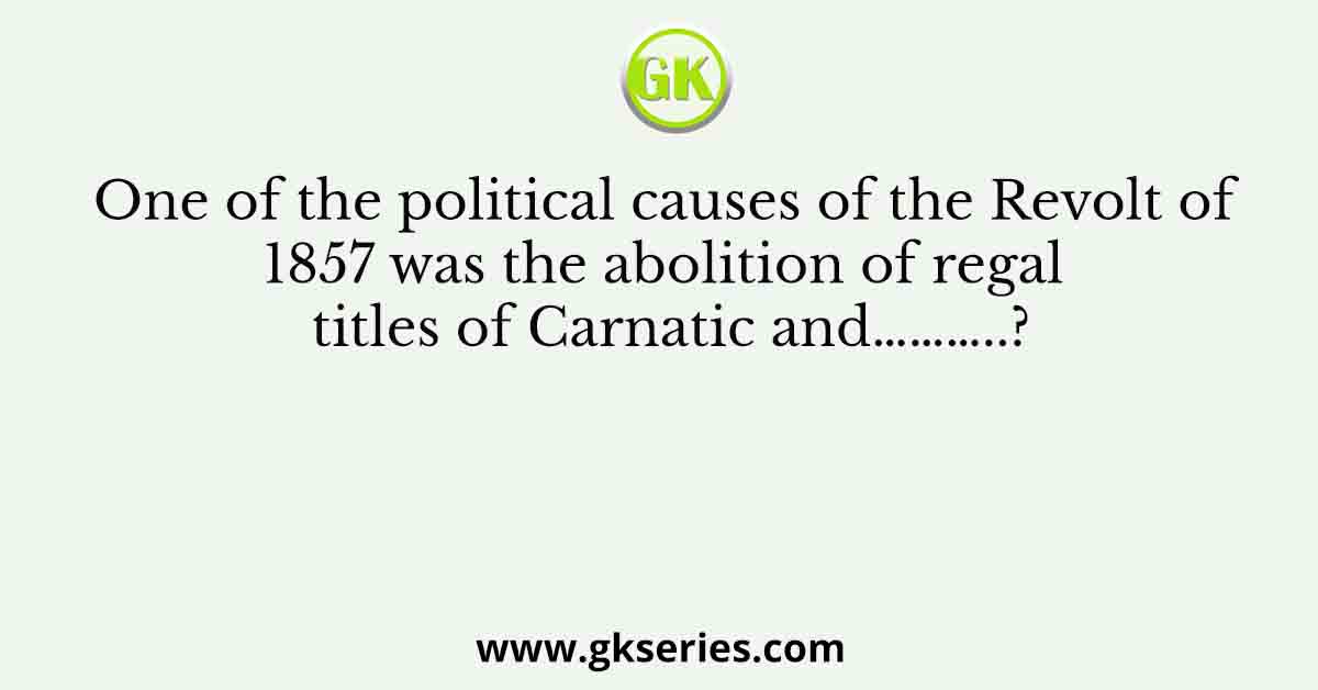 One of the political causes of the Revolt of 1857 was the abolition of regal titles of Carnatic and………..?