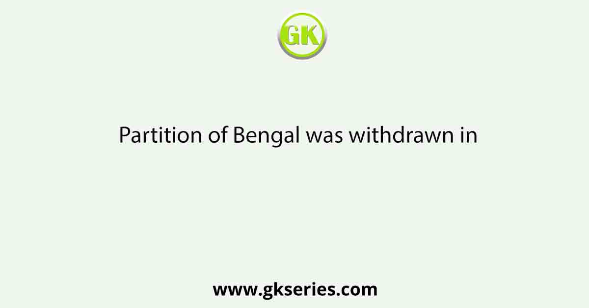 Partition of Bengal was withdrawn in