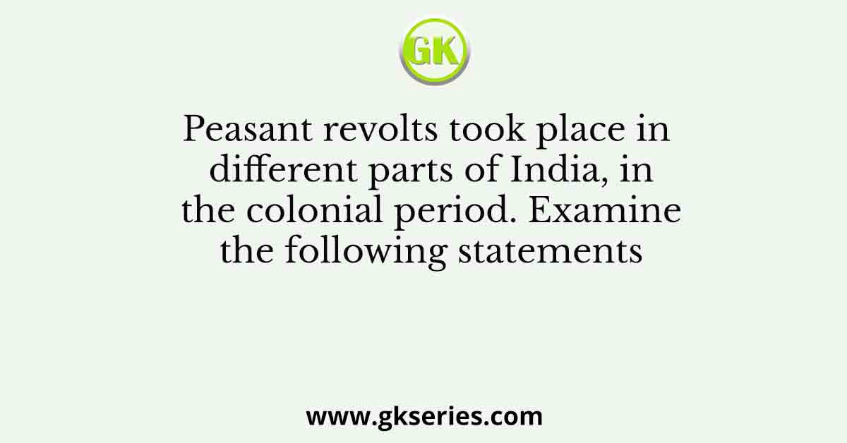 Peasant revolts took place in different parts of India, in the colonial period. Examine the following statements