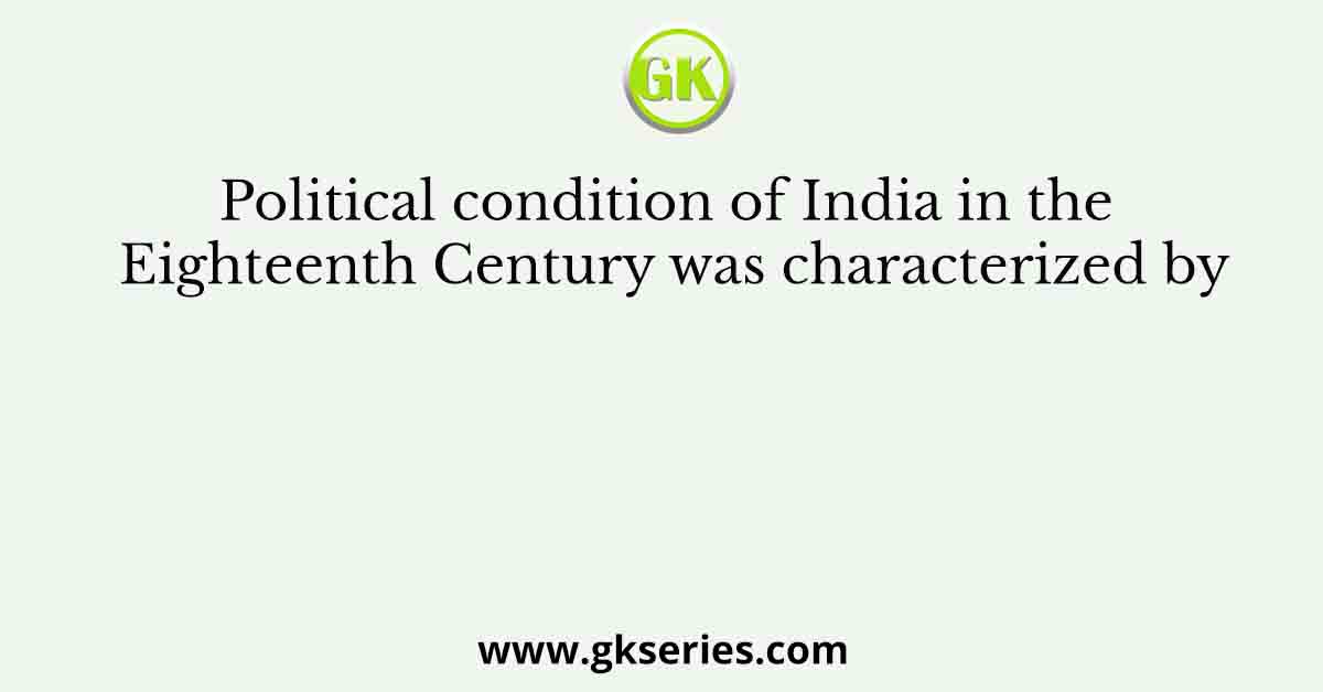 Political condition of India in the Eighteenth Century was characterized by