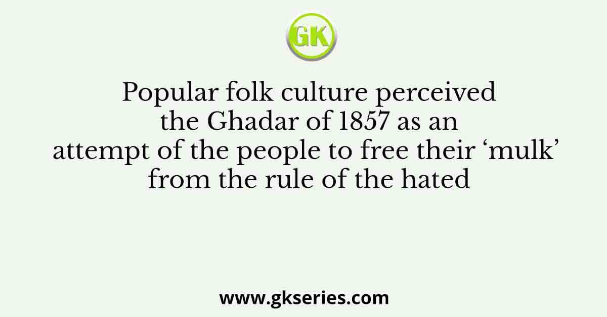 Popular folk culture perceived the Ghadar of 1857 as an attempt of the people to free their ‘mulk’ from the rule of the hated
