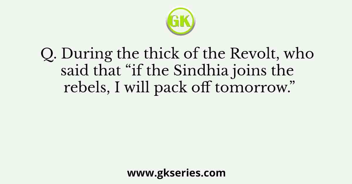 Q. During the thick of the Revolt, who said that “if the Sindhia joins the rebels, I will pack off tomorrow.”