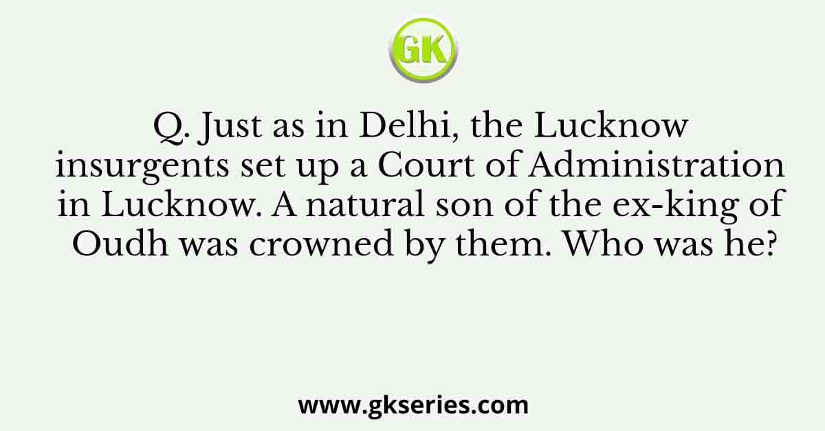 Q. Just as in Delhi, the Lucknow insurgents set up a Court of Administration in Lucknow. A natural son of the ex-king of Oudh was crowned by them. Who was he?
