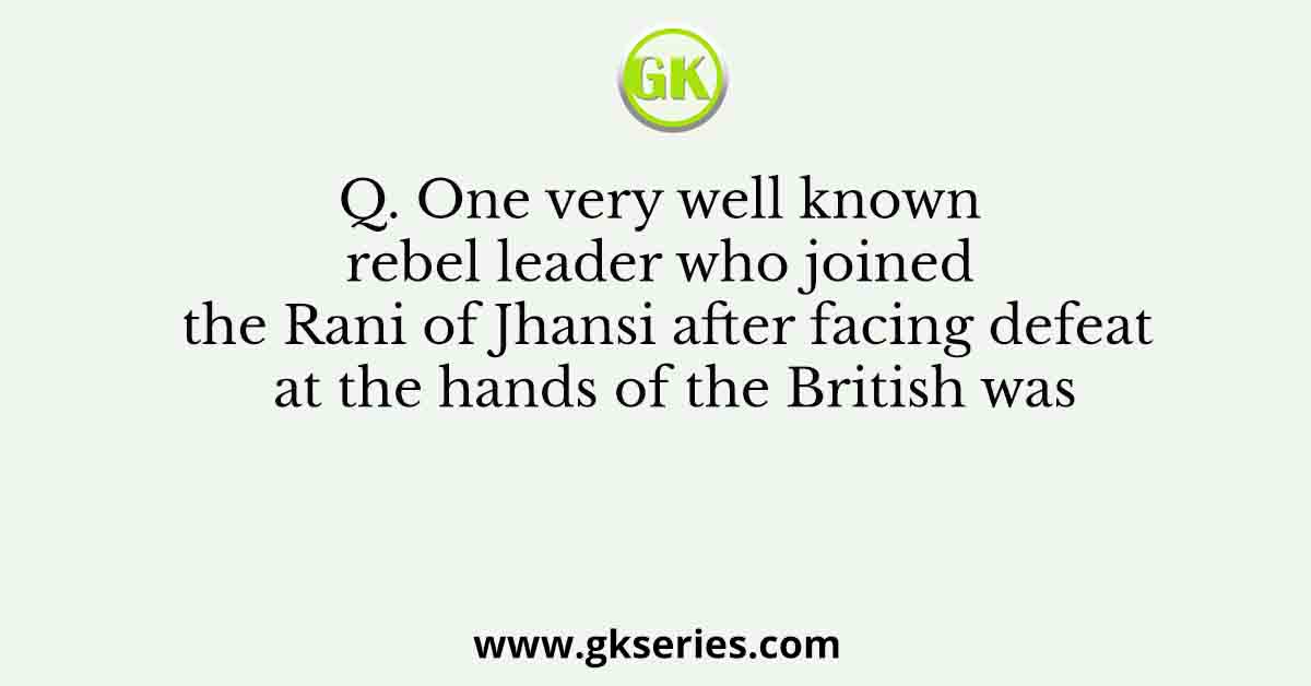 Q. One very well known rebel leader who joined the Rani of Jhansi after facing defeat at the hands of the British was