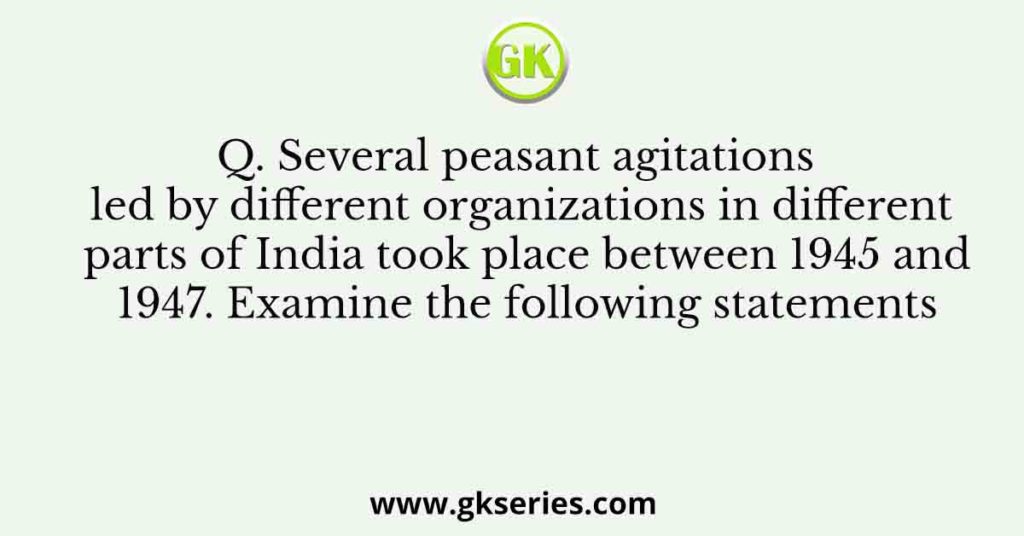 Q. Several peasant agitations led by different organizations in different parts of India took place between 1945 and 1947. Examine the following statements