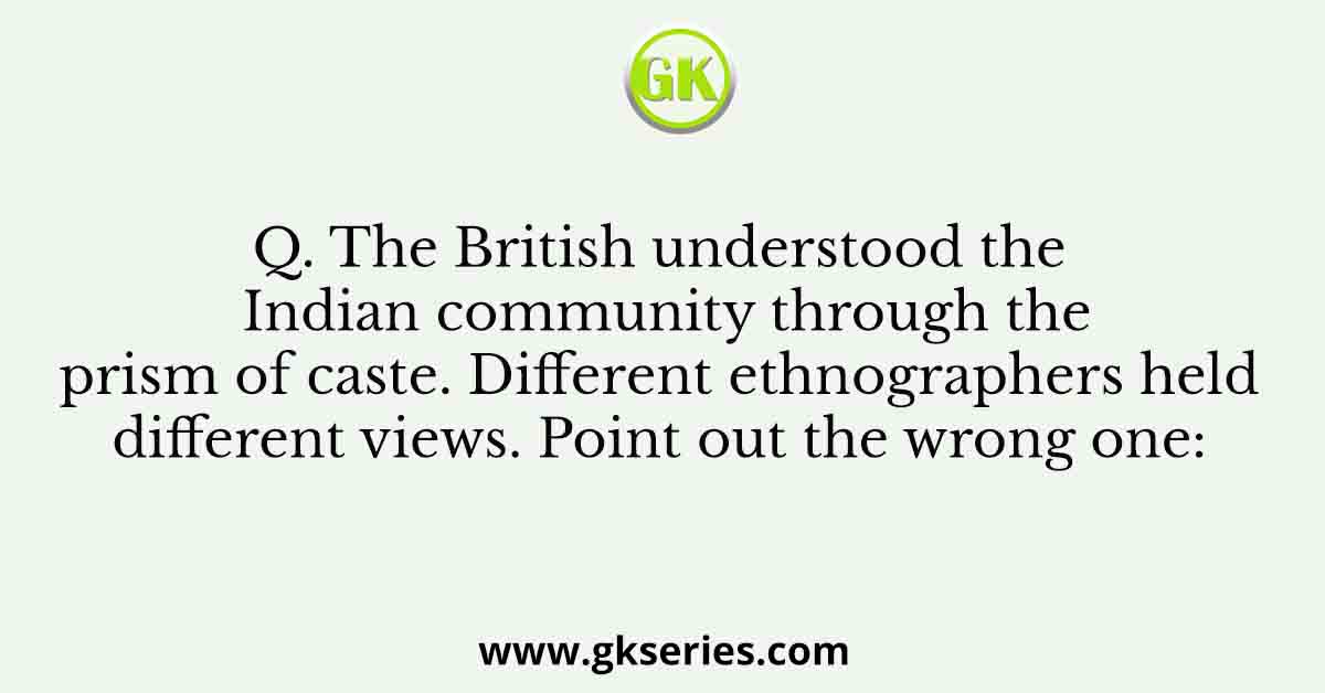 Q. The British understood the Indian community through the prism of caste. Different ethnographers held different views. Point out the wrong one: