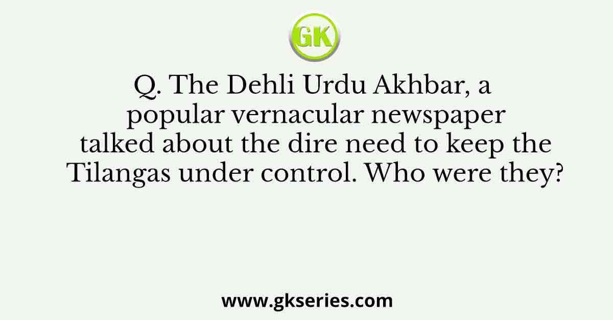 Q. The Dehli Urdu Akhbar, a popular vernacular newspaper talked about the dire need to keep the Tilangas under control. Who were they?