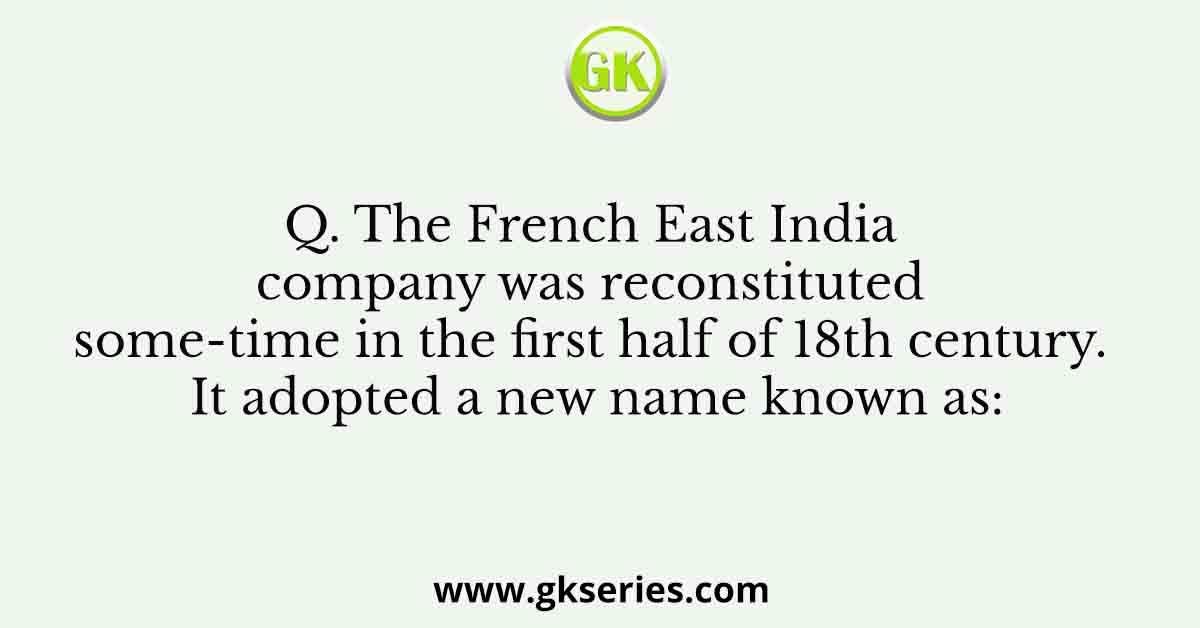 Q. The French East India company was reconstituted some-time in the first half of 18th century. It adopted a new name known as: