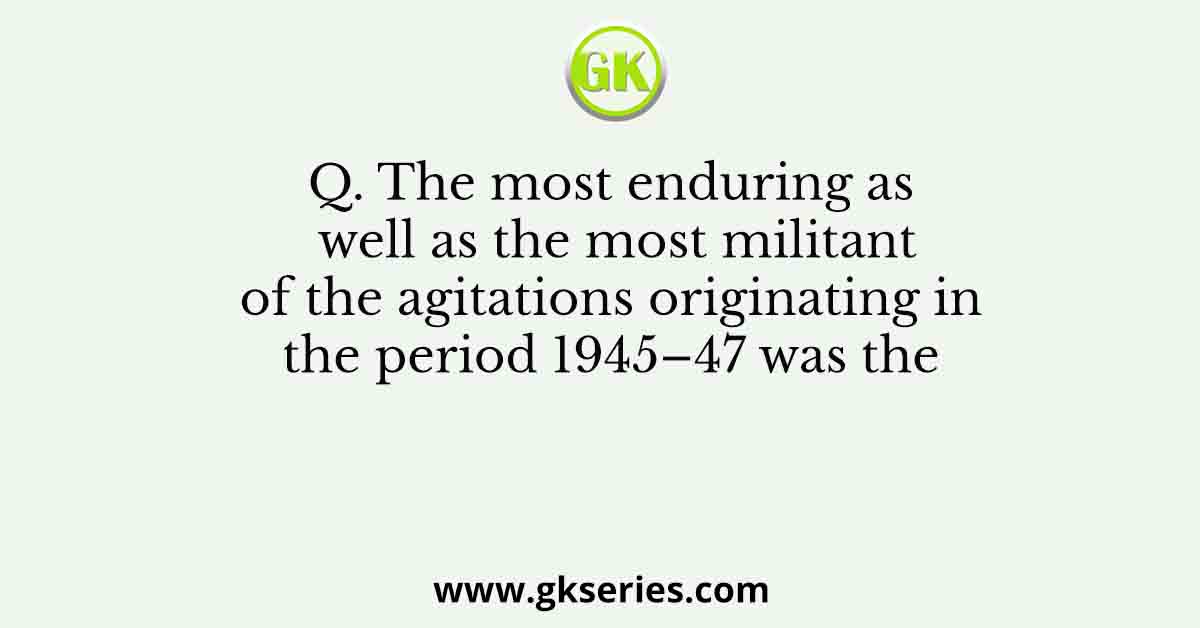 Q. The most enduring as well as the most militant of the agitations originating in the period 1945–47 was the