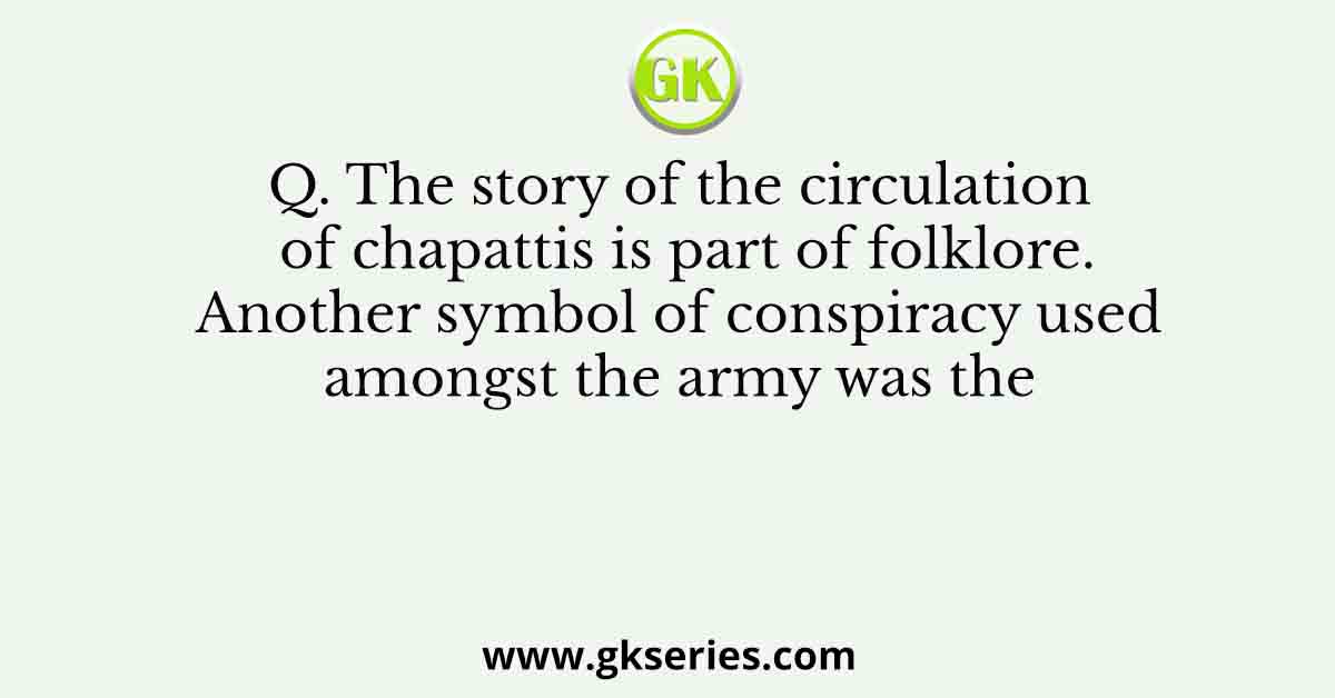 Q. The story of the circulation of chapattis is part of folklore. Another symbol of conspiracy used amongst the army was the