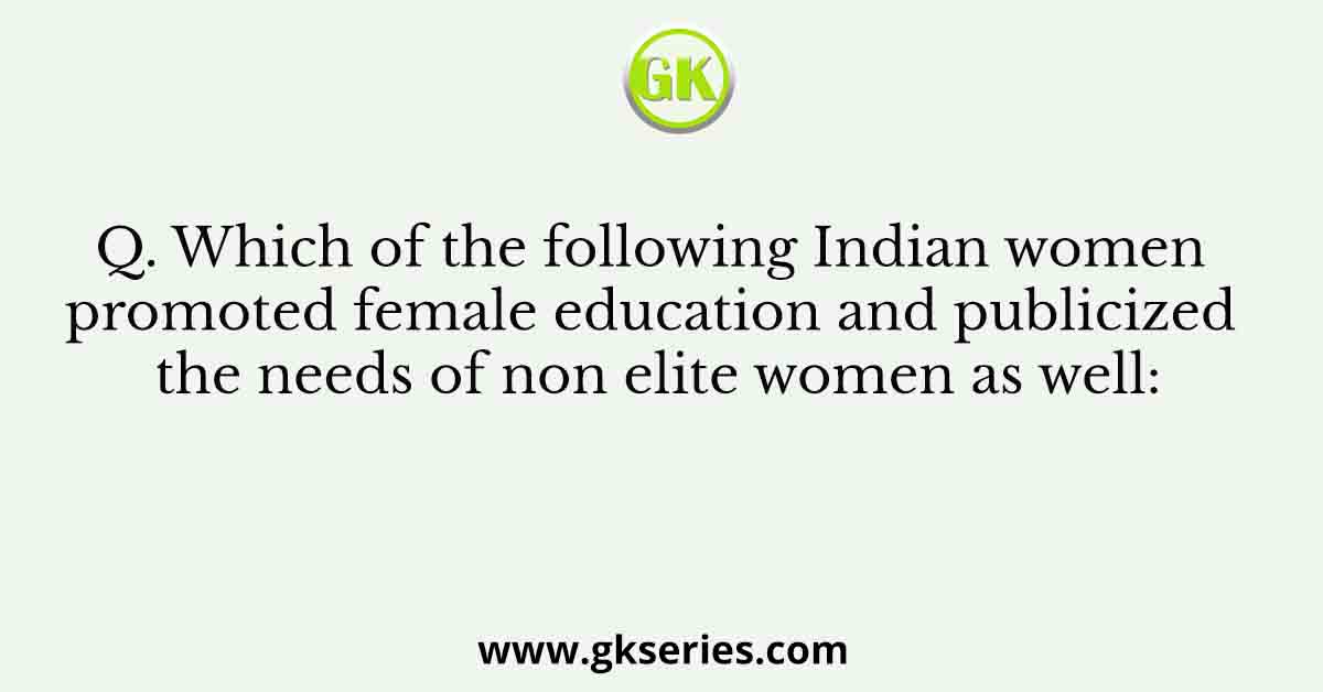 Q. Which of the following Indian women promoted female education and publicized the needs of non elite women as well: