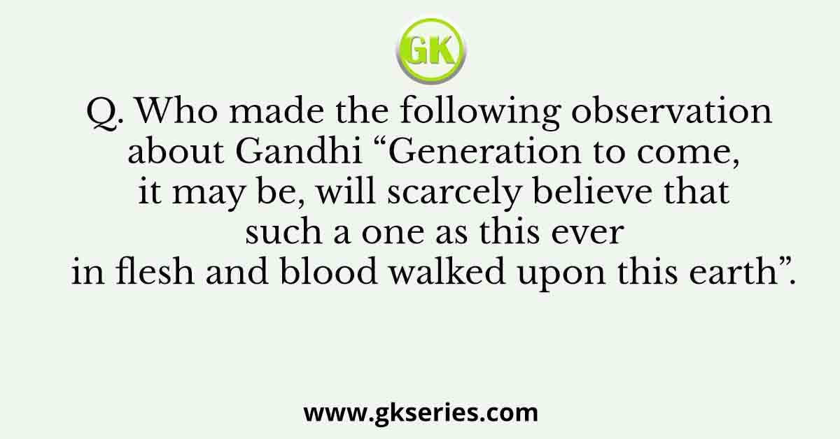 Q. Who made the following observation about Gandhi “Generation to come, it may be, will scarcely believe that such a one as this ever in flesh and blood walked upon this earth”.